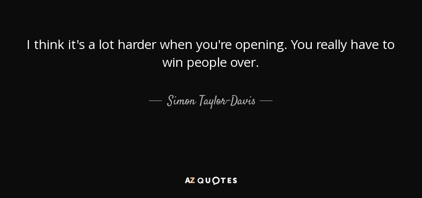 I think it's a lot harder when you're opening. You really have to win people over. - Simon Taylor-Davis