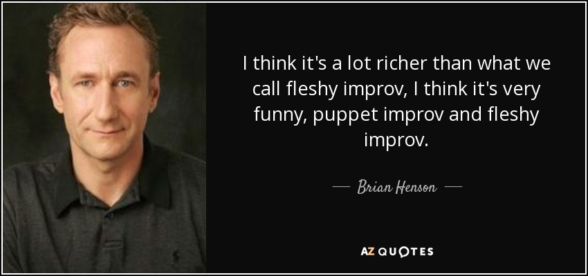 I think it's a lot richer than what we call fleshy improv, I think it's very funny, puppet improv and fleshy improv. - Brian Henson