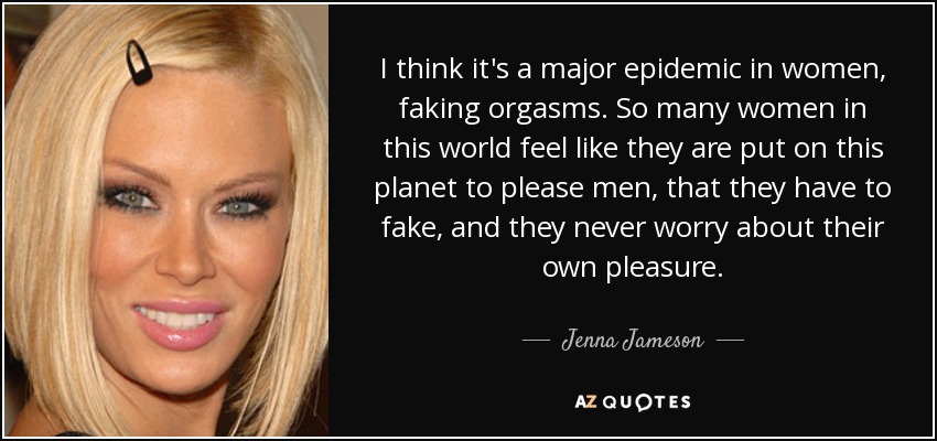 I think it's a major epidemic in women, faking orgasms. So many women in this world feel like they are put on this planet to please men, that they have to fake, and they never worry about their own pleasure. - Jenna Jameson