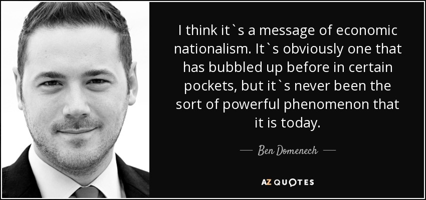 I think it`s a message of economic nationalism. It`s obviously one that has bubbled up before in certain pockets, but it`s never been the sort of powerful phenomenon that it is today. - Ben Domenech