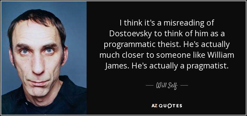 I think it's a misreading of Dostoevsky to think of him as a programmatic theist. He's actually much closer to someone like William James. He's actually a pragmatist. - Will Self