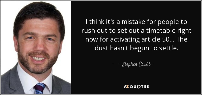I think it's a mistake for people to rush out to set out a timetable right now for activating article 50 ... The dust hasn't begun to settle. - Stephen Crabb