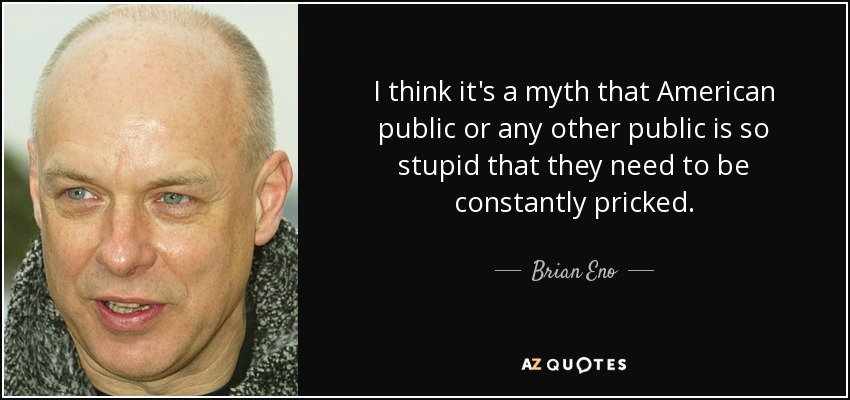 I think it's a myth that American public or any other public is so stupid that they need to be constantly pricked. - Brian Eno