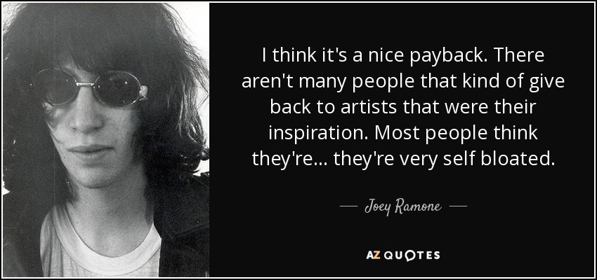 I think it's a nice payback. There aren't many people that kind of give back to artists that were their inspiration. Most people think they're . . . they're very self bloated. - Joey Ramone