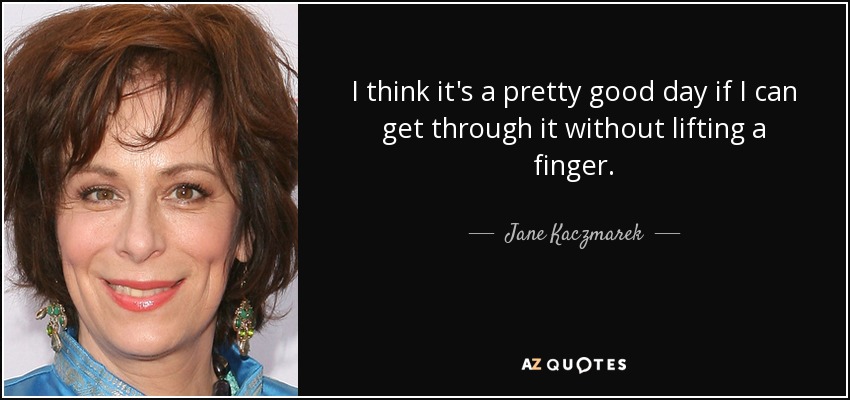 I think it's a pretty good day if I can get through it without lifting a finger. - Jane Kaczmarek