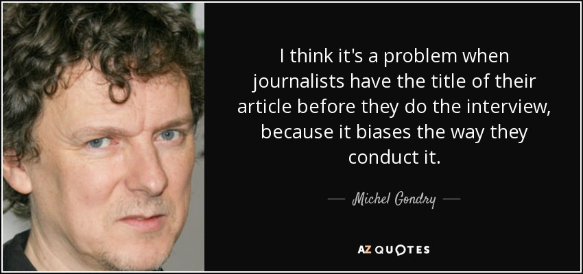 I think it's a problem when journalists have the title of their article before they do the interview, because it biases the way they conduct it. - Michel Gondry