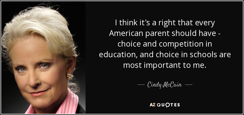 I think it's a right that every American parent should have - choice and competition in education, and choice in schools are most important to me. - Cindy McCain