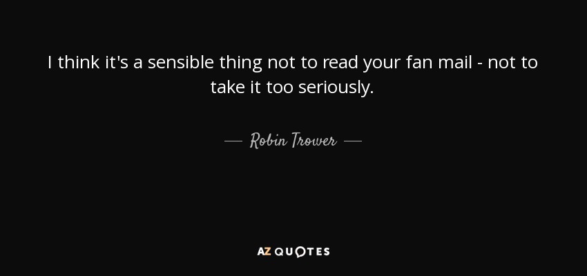 I think it's a sensible thing not to read your fan mail - not to take it too seriously. - Robin Trower