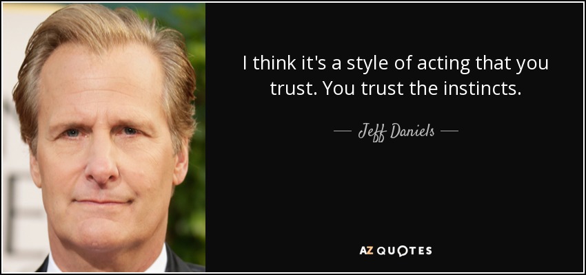 I think it's a style of acting that you trust. You trust the instincts. - Jeff Daniels