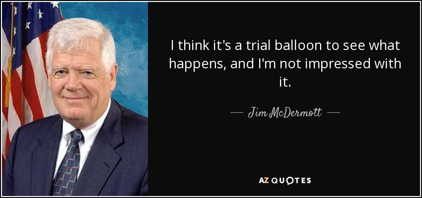 I think it's a trial balloon to see what happens, and I'm not impressed with it. - Jim McDermott