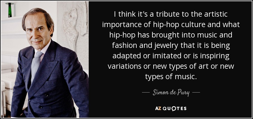 I think it's a tribute to the artistic importance of hip-hop culture and what hip-hop has brought into music and fashion and jewelry that it is being adapted or imitated or is inspiring variations or new types of art or new types of music. - Simon de Pury