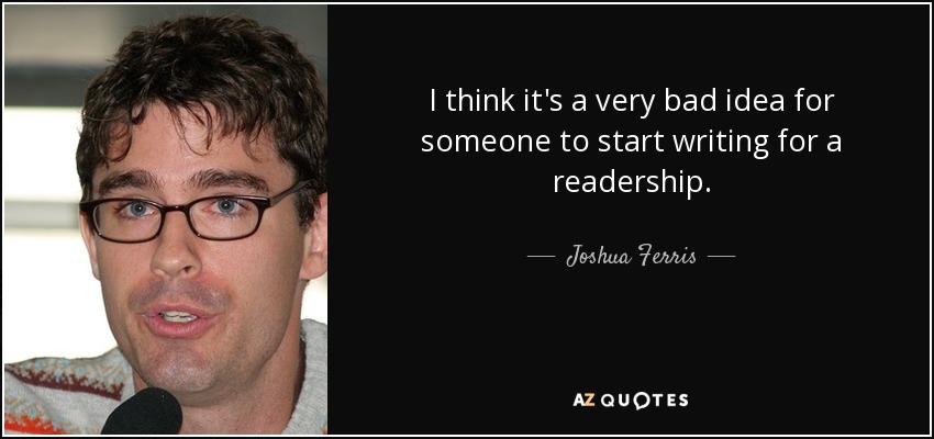 I think it's a very bad idea for someone to start writing for a readership. - Joshua Ferris