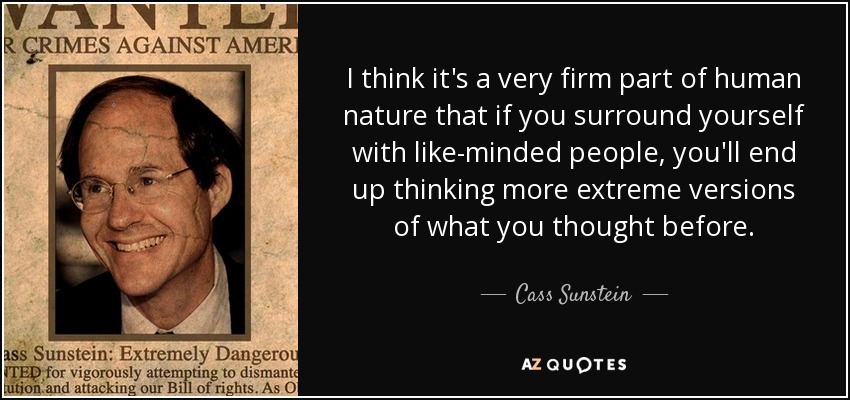 I think it's a very firm part of human nature that if you surround yourself with like-minded people, you'll end up thinking more extreme versions of what you thought before. - Cass Sunstein