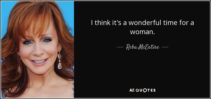 I think it's a wonderful time for a woman. - Reba McEntire