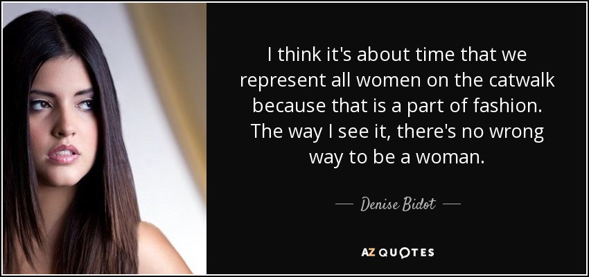 I think it's about time that we represent all women on the catwalk because that is a part of fashion. The way I see it, there's no wrong way to be a woman. - Denise Bidot