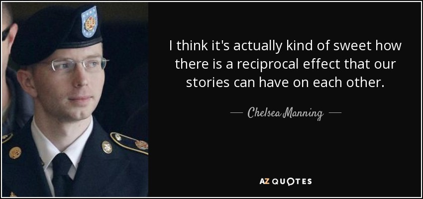 I think it's actually kind of sweet how there is a reciprocal effect that our stories can have on each other. - Chelsea Manning