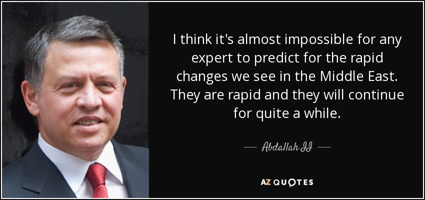 I think it's almost impossible for any expert to predict for the rapid changes we see in the Middle East. They are rapid and they will continue for quite a while. - Abdallah II
