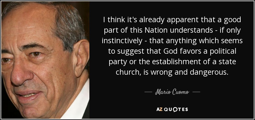 I think it's already apparent that a good part of this Nation understands - if only instinctively - that anything which seems to suggest that God favors a political party or the establishment of a state church, is wrong and dangerous. - Mario Cuomo