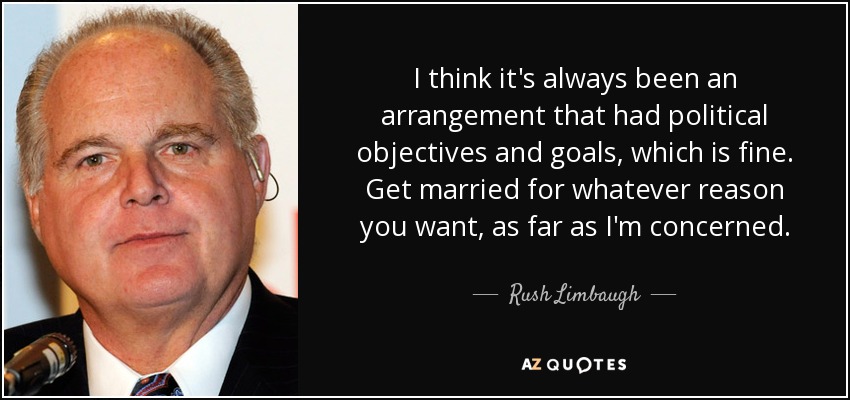 I think it's always been an arrangement that had political objectives and goals, which is fine. Get married for whatever reason you want, as far as I'm concerned. - Rush Limbaugh