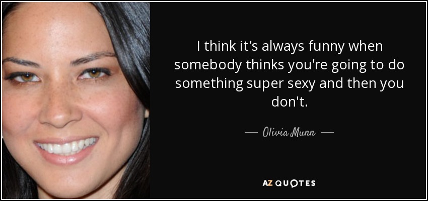 I think it's always funny when somebody thinks you're going to do something super sexy and then you don't. - Olivia Munn