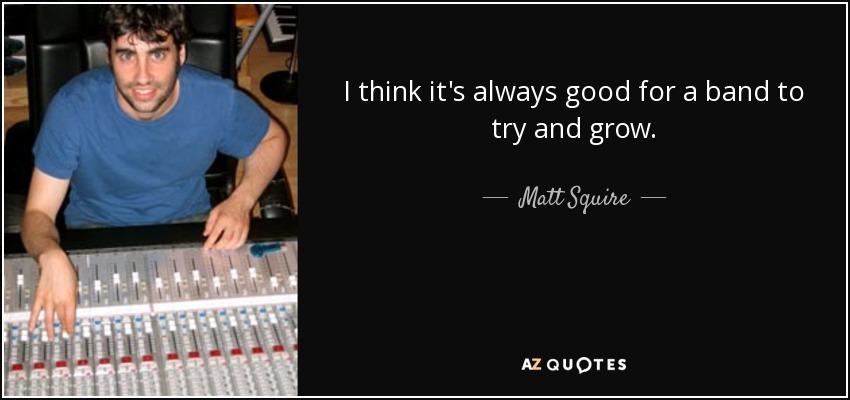 I think it's always good for a band to try and grow. - Matt Squire