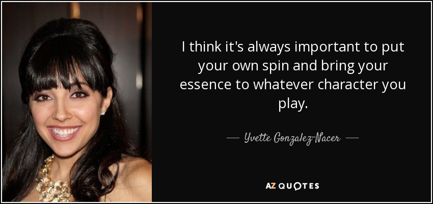 I think it's always important to put your own spin and bring your essence to whatever character you play. - Yvette Gonzalez-Nacer