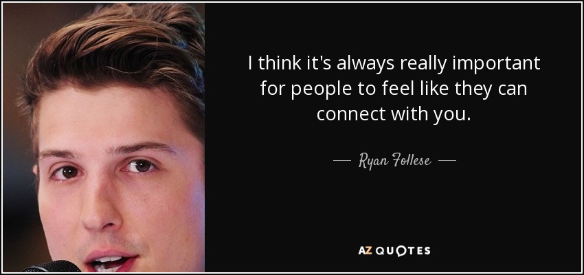 I think it's always really important for people to feel like they can connect with you. - Ryan Follese