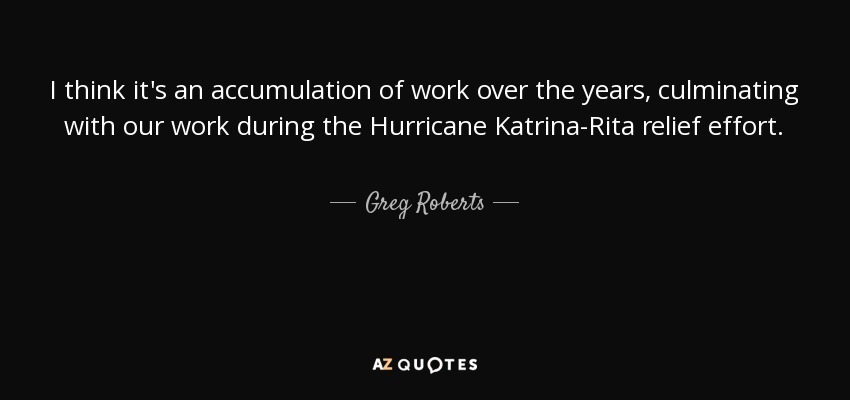 I think it's an accumulation of work over the years, culminating with our work during the Hurricane Katrina-Rita relief effort. - Greg Roberts