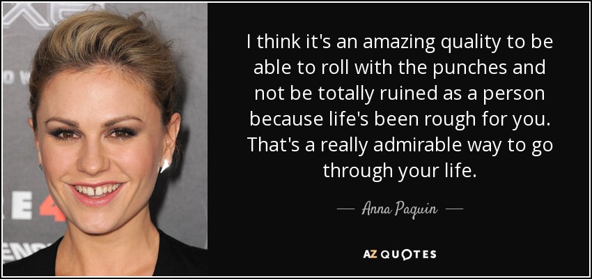 I think it's an amazing quality to be able to roll with the punches and not be totally ruined as a person because life's been rough for you. That's a really admirable way to go through your life. - Anna Paquin