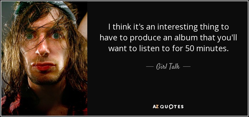 I think it's an interesting thing to have to produce an album that you'll want to listen to for 50 minutes. - Girl Talk