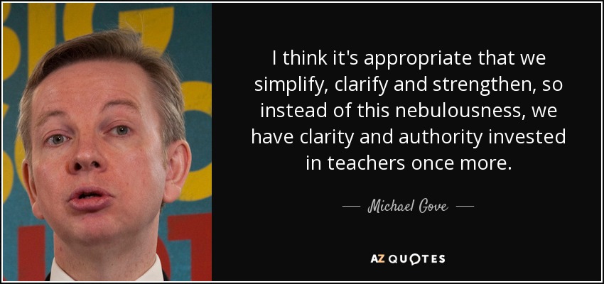 I think it's appropriate that we simplify, clarify and strengthen, so instead of this nebulousness, we have clarity and authority invested in teachers once more. - Michael Gove