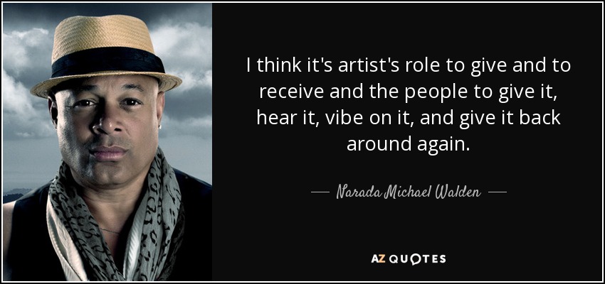 I think it's artist's role to give and to receive and the people to give it, hear it, vibe on it, and give it back around again. - Narada Michael Walden