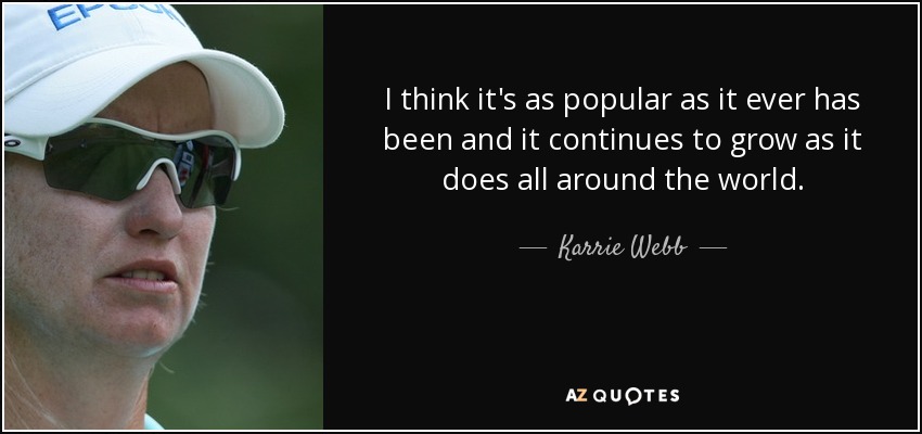 I think it's as popular as it ever has been and it continues to grow as it does all around the world. - Karrie Webb