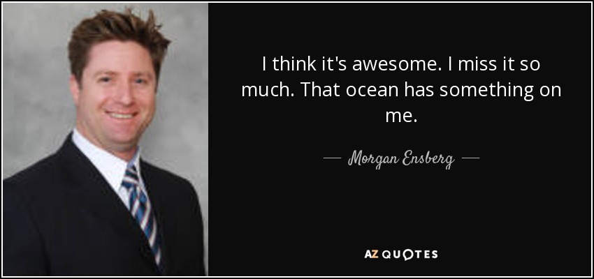 I think it's awesome. I miss it so much. That ocean has something on me. - Morgan Ensberg