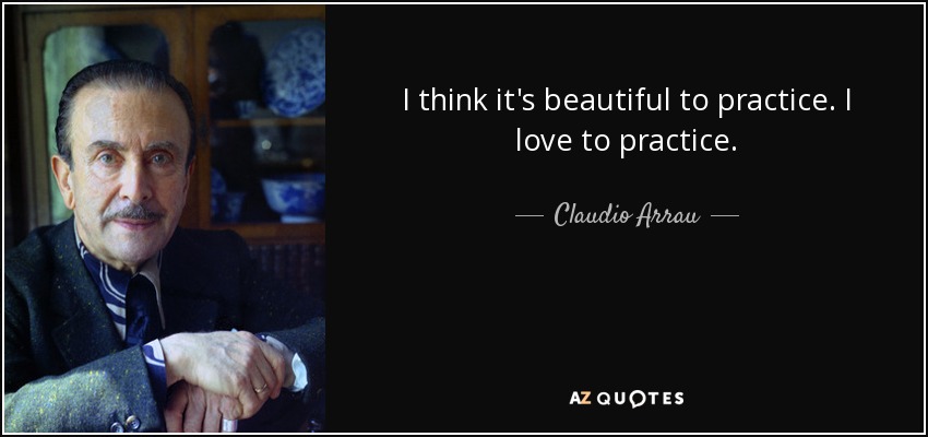 I think it's beautiful to practice. I love to practice. - Claudio Arrau