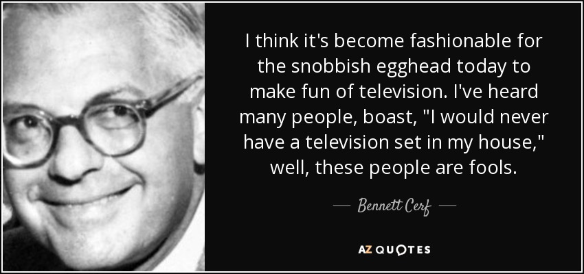 I think it's become fashionable for the snobbish egghead today to make fun of television. I've heard many people, boast, 