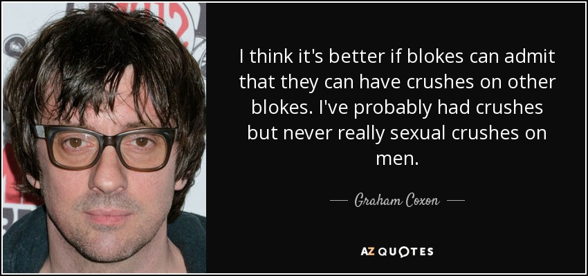 I think it's better if blokes can admit that they can have crushes on other blokes. I've probably had crushes but never really sexual crushes on men. - Graham Coxon