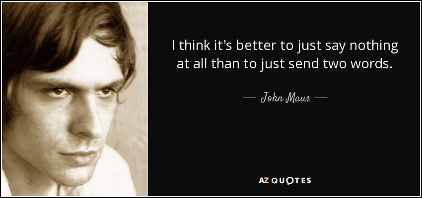 I think it's better to just say nothing at all than to just send two words. - John Maus