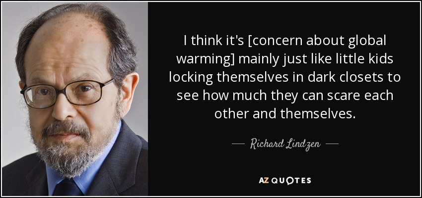 I think it's [concern about global warming] mainly just like little kids locking themselves in dark closets to see how much they can scare each other and themselves. - Richard Lindzen