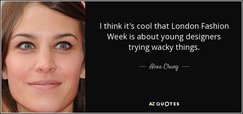 I think it's cool that London Fashion Week is about young designers trying wacky things. - Alexa Chung