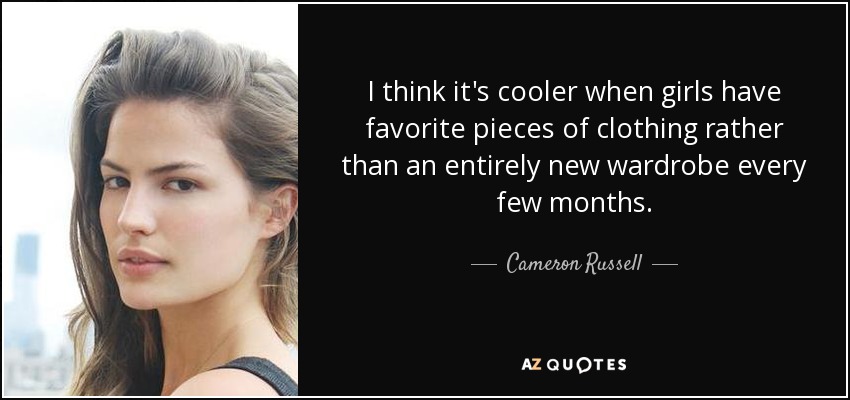 I think it's cooler when girls have favorite pieces of clothing rather than an entirely new wardrobe every few months. - Cameron Russell