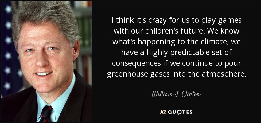 I think it's crazy for us to play games with our children's future. We know what's happening to the climate, we have a highly predictable set of consequences if we continue to pour greenhouse gases into the atmosphere. - William J. Clinton
