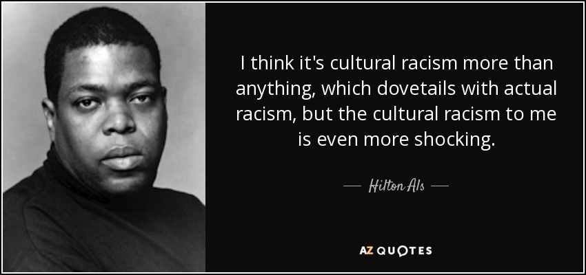 I think it's cultural racism more than anything, which dovetails with actual racism, but the cultural racism to me is even more shocking. - Hilton Als