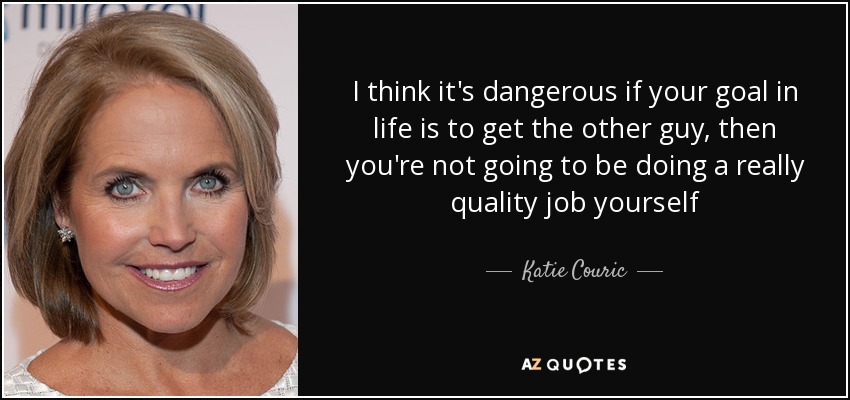 I think it's dangerous if your goal in life is to get the other guy, then you're not going to be doing a really quality job yourself - Katie Couric