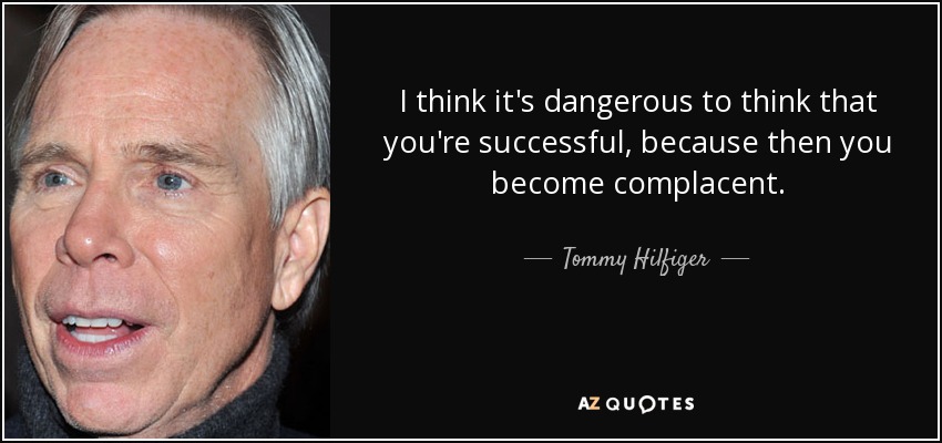 I think it's dangerous to think that you're successful, because then you become complacent. - Tommy Hilfiger