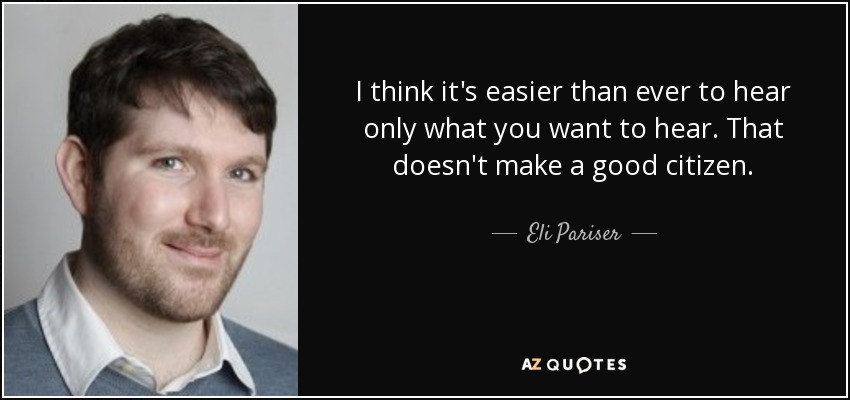 I think it's easier than ever to hear only what you want to hear. That doesn't make a good citizen. - Eli Pariser