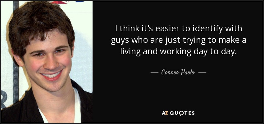 I think it's easier to identify with guys who are just trying to make a living and working day to day. - Connor Paolo