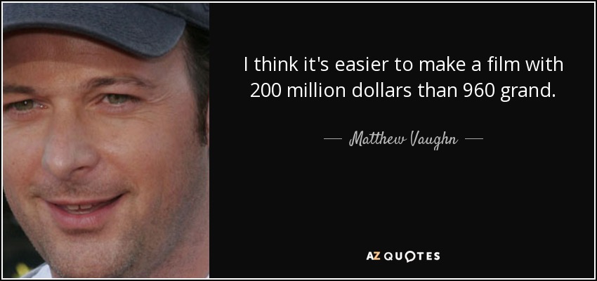 I think it's easier to make a film with 200 million dollars than 960 grand. - Matthew Vaughn