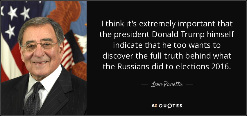 I think it's extremely important that the president Donald Trump himself indicate that he too wants to discover the full truth behind what the Russians did to elections 2016. - Leon Panetta