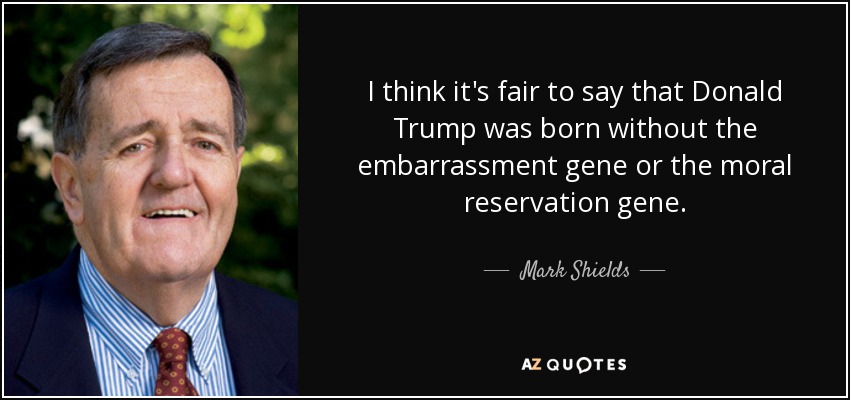 I think it's fair to say that Donald Trump was born without the embarrassment gene or the moral reservation gene. - Mark Shields